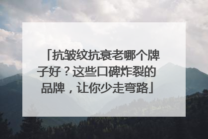 抗皱纹抗衰老哪个牌子好？这些口碑炸裂的品牌，让你少走弯路
