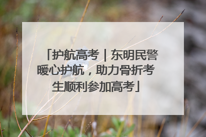 护航高考｜东明民警暖心护航，助力骨折考生顺利参加高考