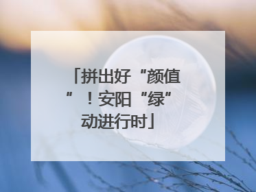 拼出好“颜值”！安阳“绿”动进行时