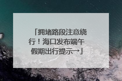 拥堵路段注意绕行！海口发布端午假期出行提示→