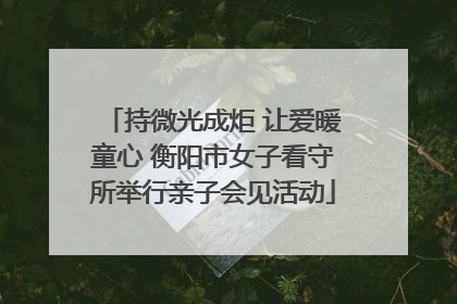 持微光成炬 让爱暖童心 衡阳市女子看守所举行亲子会见活动