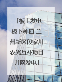 板上发电 板下种植 兰州新区段家川农光互补项目并网发电