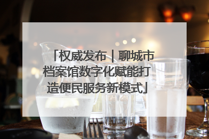 权威发布｜聊城市档案馆数字化赋能打造便民服务新模式