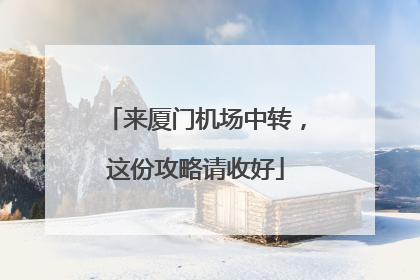 来厦门机场中转，这份攻略请收好