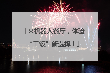来机器人餐厅，体验“干饭”新选择！
