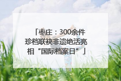 枣庄：300余件珍档联袂非遗绝活亮相“国际档案日”