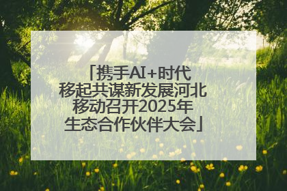 携手AI+时代 移起共谋新发展河北移动召开2025年生态合作伙伴大会