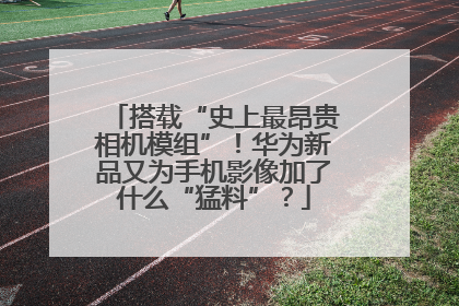 搭载“史上最昂贵相机模组”！华为新品又为手机影像加了什么“猛料”？