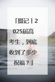 摄记丨2025届高考生，到底收到了多少祝福？