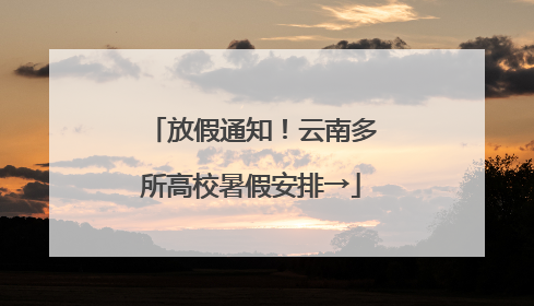 放假通知！云南多所高校暑假安排→