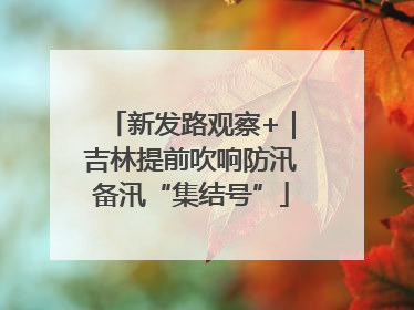 新发路观察+｜吉林提前吹响防汛备汛“集结号”