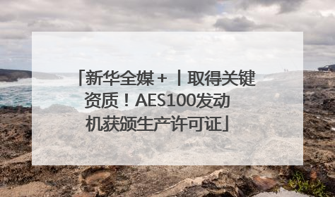 新华全媒＋丨取得关键资质！AES100发动机获颁生产许可证