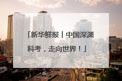 新华鲜报丨中国深渊科考，走向世界！