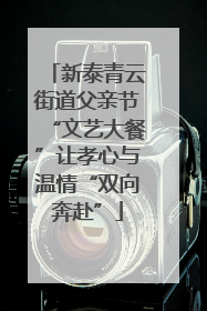新泰青云街道父亲节“文艺大餐”让孝心与温情“双向奔赴”