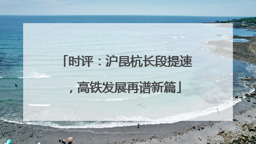 时评：沪昆杭长段提速，高铁发展再谱新篇