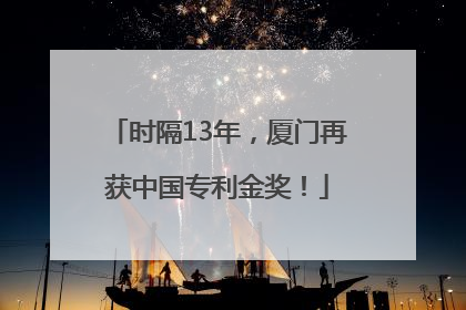 时隔13年，厦门再获中国专利金奖！