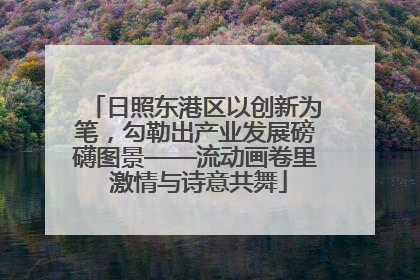 日照东港区以创新为笔，勾勒出产业发展磅礴图景——流动画卷里 激情与诗意共舞