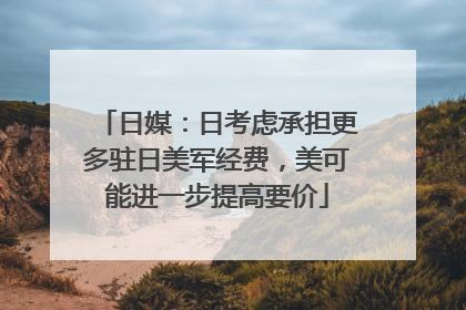 日媒：日考虑承担更多驻日美军经费，美可能进一步提高要价