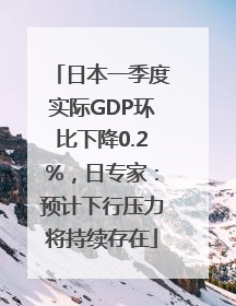 日本一季度实际GDP环比下降0.2%，日专家：预计下行压力将持续存在