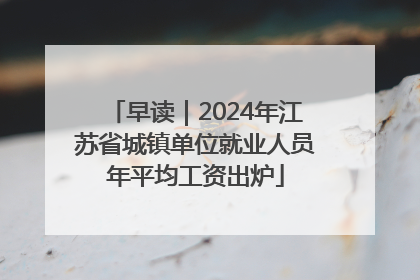 早读｜2024年江苏省城镇单位就业人员年平均工资出炉