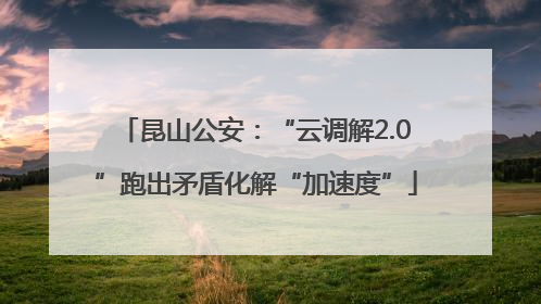 昆山公安：“云调解2.0”跑出矛盾化解“加速度”
