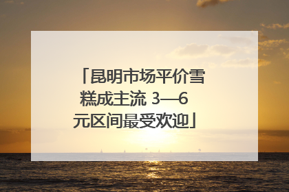 昆明市场平价雪糕成主流 3—6元区间最受欢迎