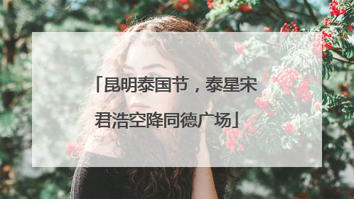 昆明泰国节，泰星宋君浩空降同德广场