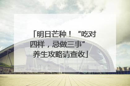 明日芒种！“吃对四样，忌做三事” 养生攻略请查收