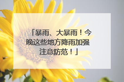 暴雨、大暴雨！今晚这些地方降雨加强 注意防范！