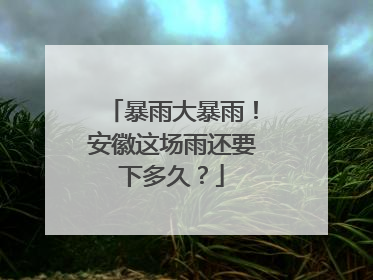 暴雨大暴雨！安徽这场雨还要下多久？