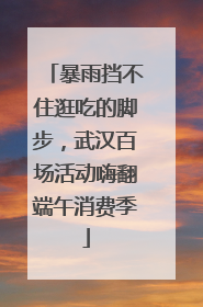 暴雨挡不住逛吃的脚步，武汉百场活动嗨翻端午消费季