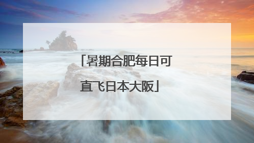 暑期合肥每日可直飞日本大阪