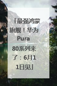 最强鸿蒙旗舰！华为Pura 80系列来了：6月11日见