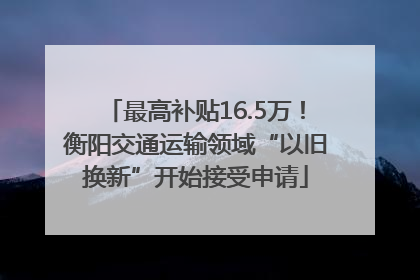 最高补贴16.5万！衡阳交通运输领域“以旧换新”开始接受申请
