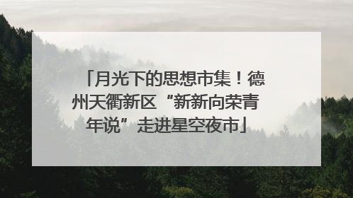 月光下的思想市集！德州天衢新区“新新向荣青年说”走进星空夜市