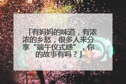 有妈妈的味道，有浓浓的乡愁，很多人来分享“端午仪式感”，你的故事有吗？