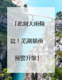 此刻大雨倾盆！芜湖暴雨预警升级