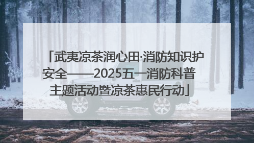 武夷凉茶润心田·消防知识护安全——2025五一消防科普主题活动暨凉茶惠民行动