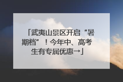武夷山景区开启“暑期档”！今年中、高考生有专属优惠→