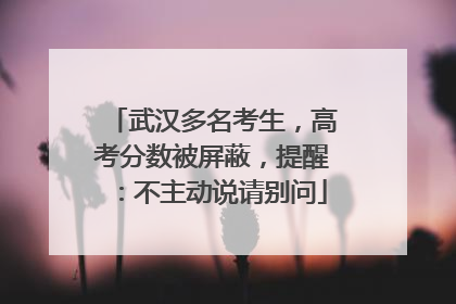 武汉多名考生，高考分数被屏蔽，提醒：不主动说请别问