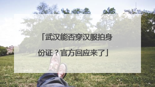 武汉能否穿汉服拍身份证？官方回应来了