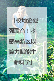 校地企强强联合！孝感高新区以算力赋能生命科学