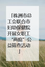 株洲市总工会联合市妇幼保健院开展女职工“两癌”公益筛查活动