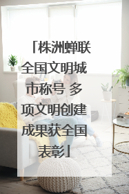 株洲蝉联全国文明城市称号 多项文明创建成果获全国表彰