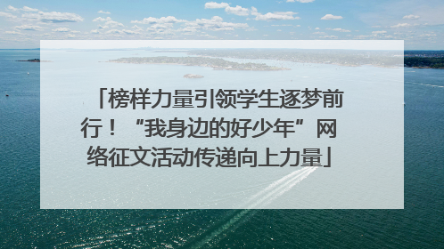 榜样力量引领学生逐梦前行！“我身边的好少年”网络征文活动传递向上力量