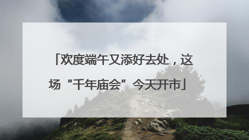 欢度端午又添好去处，这场“千年庙会”今天开市
