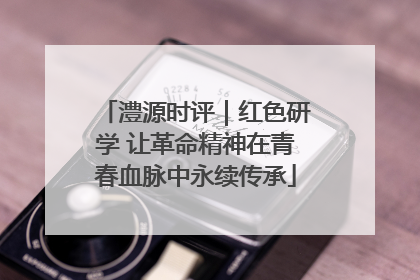 澧源时评｜红色研学 让革命精神在青春血脉中永续传承