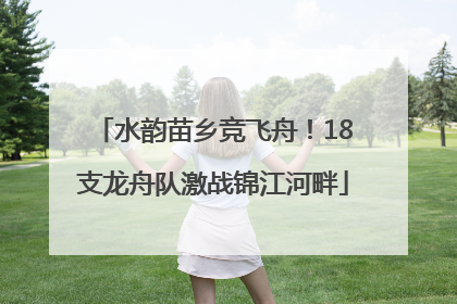 水韵苗乡竞飞舟！18支龙舟队激战锦江河畔