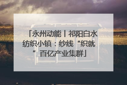 永州动能丨祁阳白水纺织小镇：纱线“织就”百亿产业集群