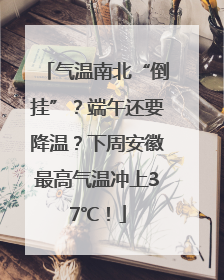 气温南北“倒挂”？端午还要降温？下周安徽最高气温冲上37℃！